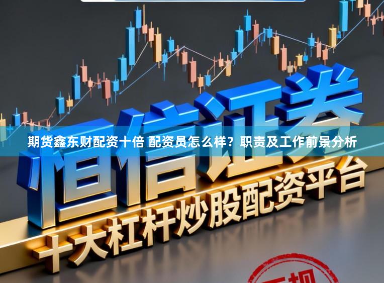 期货鑫东财配资十倍 配资员怎么样?职责及工作前景分析