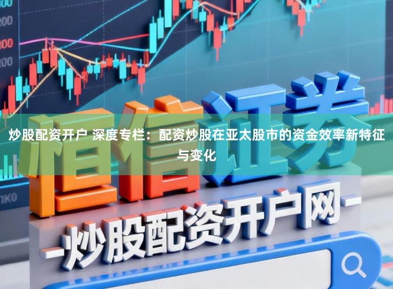 炒股配资开户 深度专栏：配资炒股在亚太股市的资金效率新特征与变化