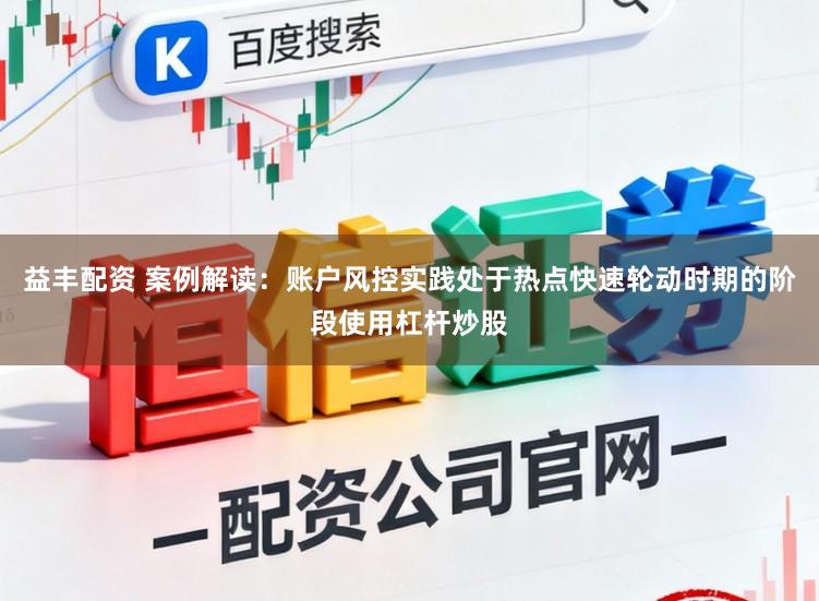 益丰配资 案例解读：账户风控实践处于热点快速轮动时期的阶段使用杠杆炒股