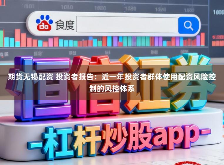 期货无锡配资 投资者报告：近一年投资者群体使用配资风险控制的风控体系