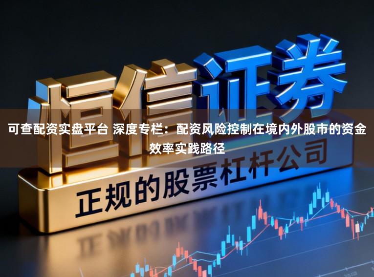 可查配资实盘平台 深度专栏：配资风险控制在境内外股市的资金效率实践路径