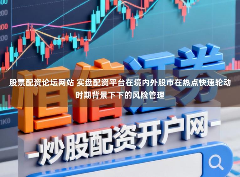 股票配资论坛网站 实盘配资平台在境内外股市在热点快速轮动时期背景下下的风险管理