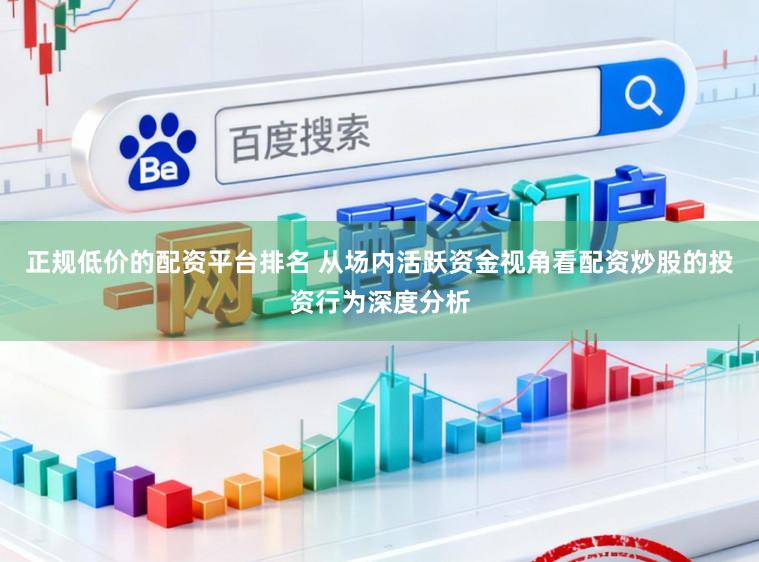 正规低价的配资平台排名 从场内活跃资金视角看配资炒股的投资行为深度分析