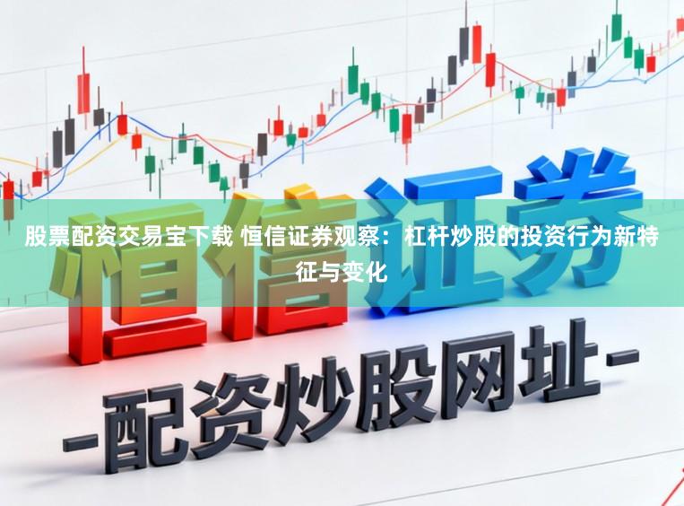 股票配资交易宝下载 恒信证券观察：杠杆炒股的投资行为新特征与变化