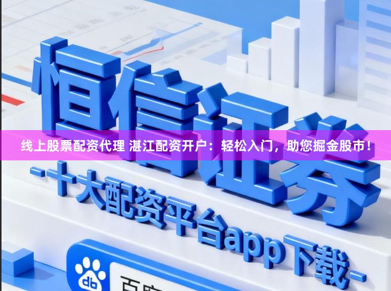 线上股票配资代理 湛江配资开户：轻松入门，助您掘金股市！