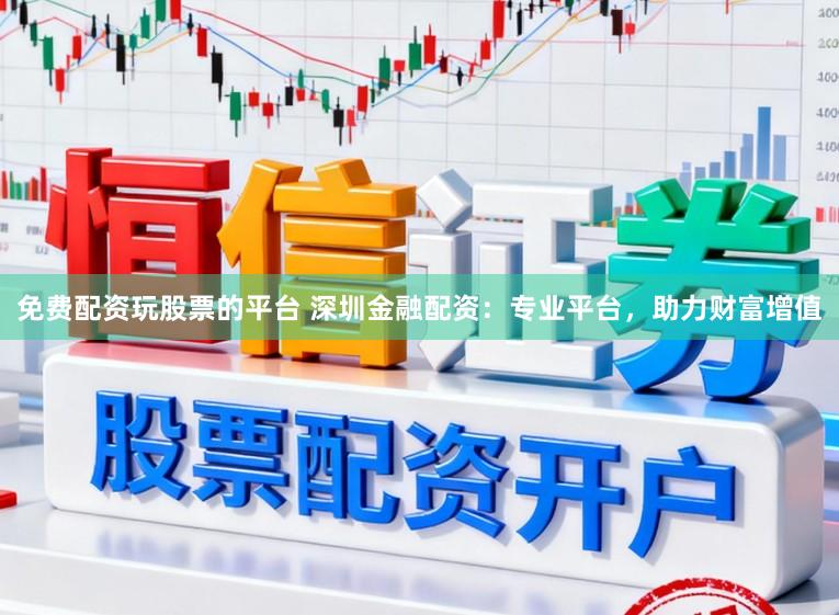 免费配资玩股票的平台 深圳金融配资：专业平台，助力财富增值