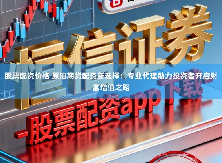 股票配资价格 原油期货配资新选择：专业代理助力投资者开启财富增值之路