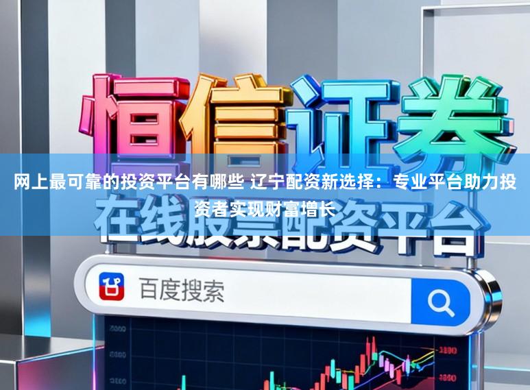 网上最可靠的投资平台有哪些 辽宁配资新选择：专业平台助力投资者实现财富增长