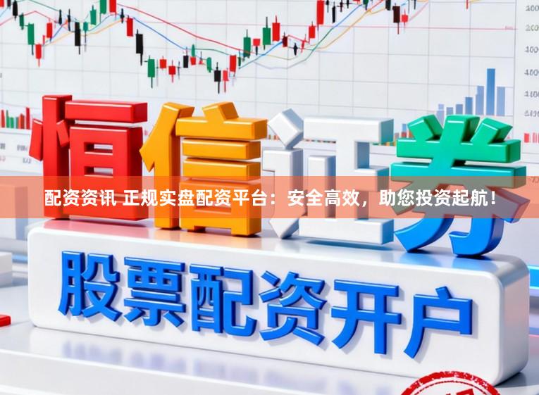配资资讯 正规实盘配资平台：安全高效，助您投资起航！